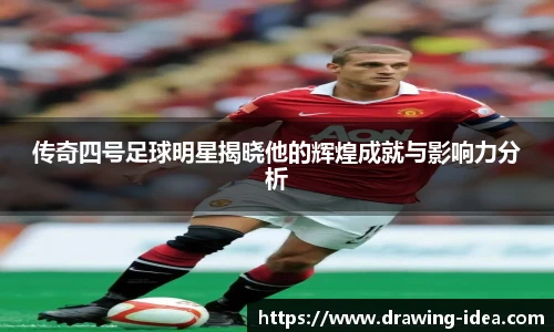 传奇四号足球明星揭晓他的辉煌成就与影响力分析