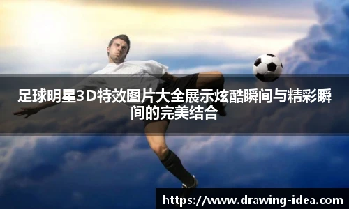 足球明星3D特效图片大全展示炫酷瞬间与精彩瞬间的完美结合